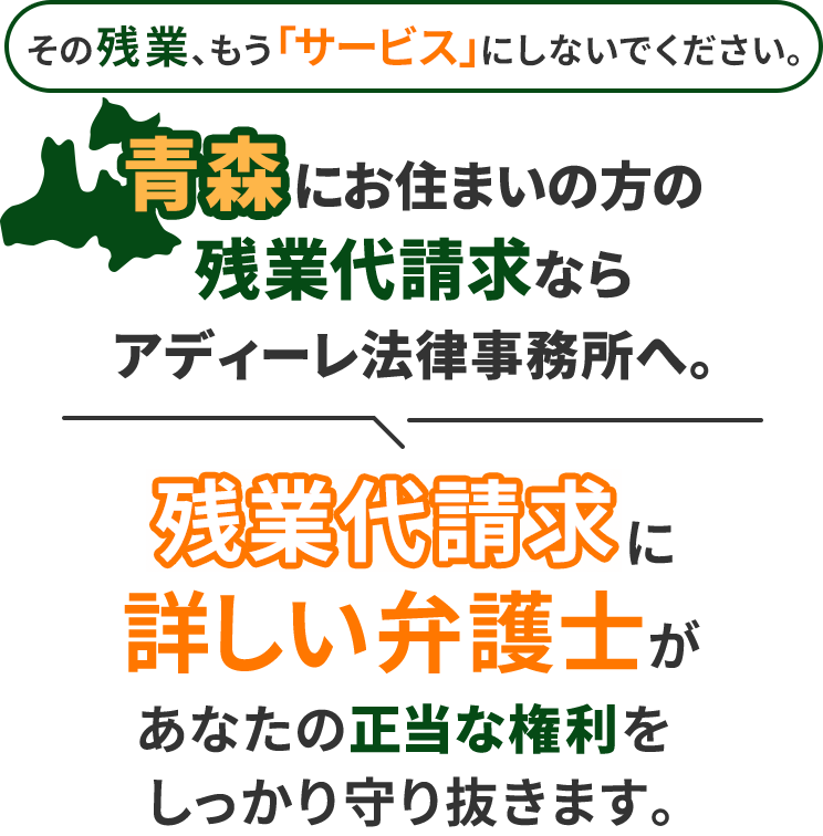 その残業、もう「サービス」にしないでください。青森にお住まいの方の残業代請求ならアディーレ法律事務所へ。残業代請求に詳しい弁護士があなたの正当な権利をしっかり守り抜きます。